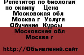 Репетитор по биологии (по скайпу) › Цена ­ 900 - Московская обл., Москва г. Услуги » Обучение. Курсы   . Московская обл.,Москва г.